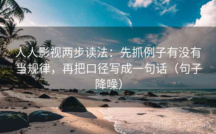人人影视两步读法：先抓例子有没有当规律，再把口径写成一句话（句子降噪）