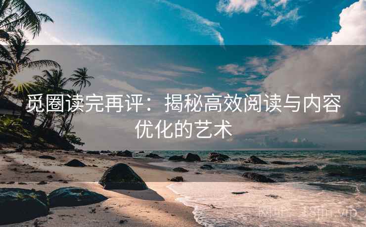 觅圈读完再评：揭秘高效阅读与内容优化的艺术