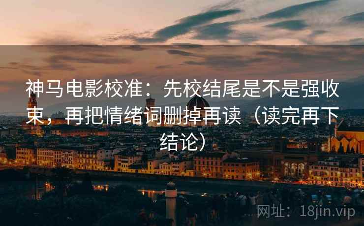 神马电影校准：先校结尾是不是强收束，再把情绪词删掉再读（读完再下结论）