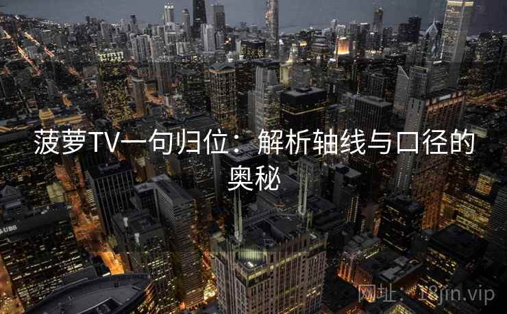菠萝TV一句归位:解析轴线与口径的奥秘 菠萝TV一句归位:解析轴线与口径的奥秘