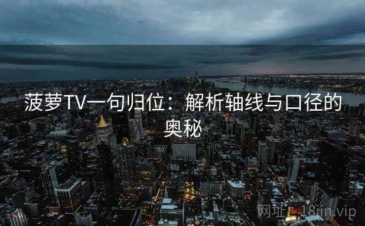 菠萝TV一句归位:解析轴线与口径的奥秘 菠萝TV一句归位:解析轴线与口径的奥秘