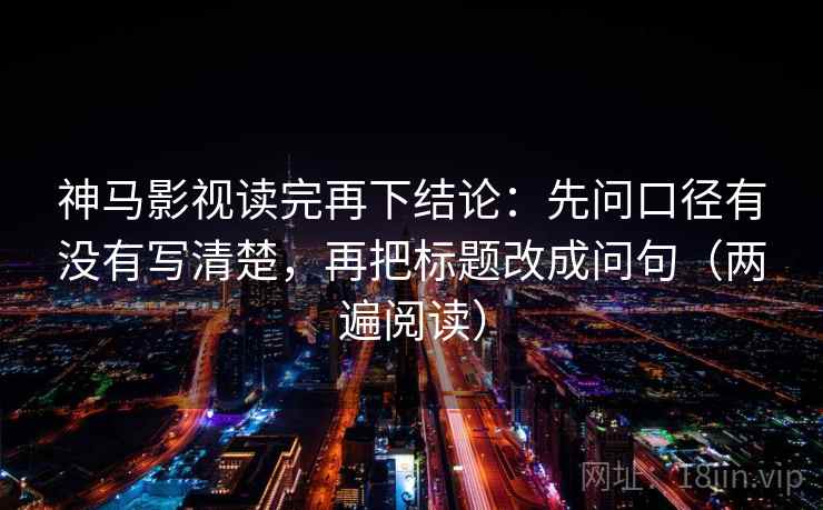 神马影视读完再下结论：先问口径有没有写清楚，再把标题改成问句（两遍阅读）