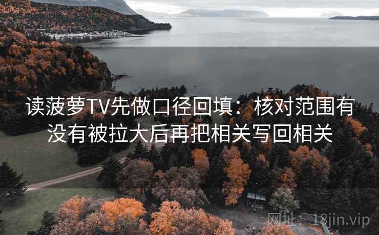 读菠萝TV先做口径回填：核对范围有没有被拉大后再把相关写回相关