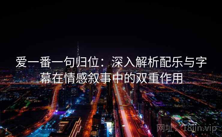 爱一番一句归位：深入解析配乐与字幕在情感叙事中的双重作用