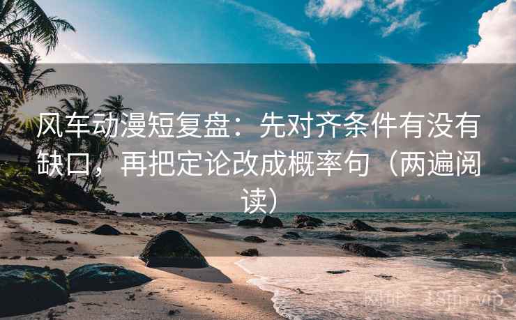 风车动漫短复盘：先对齐条件有没有缺口，再把定论改成概率句（两遍阅读）