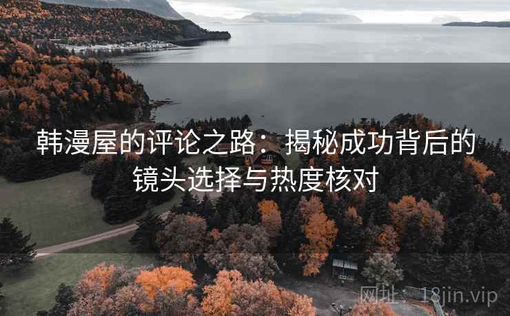 韩漫屋的评论之路：揭秘成功背后的镜头选择与热度核对