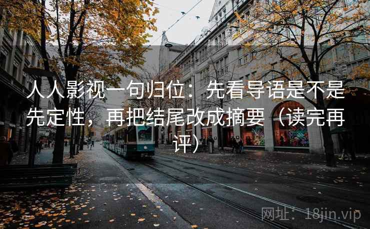 人人影视一句归位：先看导语是不是先定性，再把结尾改成摘要（读完再评）