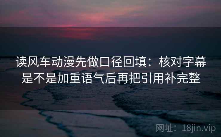 读风车动漫先做口径回填：核对字幕是不是加重语气后再把引用补完整