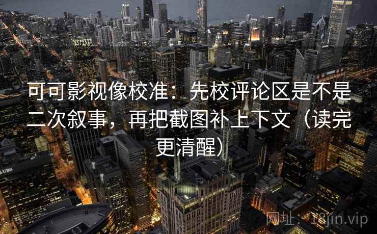 可可影视像校准：先校评论区是不是二次叙事，再把截图补上下文（读完更清醒）