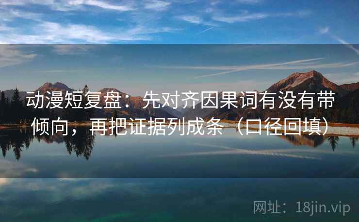 动漫短复盘：先对齐因果词有没有带倾向，再把证据列成条（口径回填）