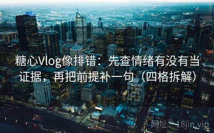 糖心Vlog像排错:先查情绪有没有当证据,再把前提补一句(四格拆解) 糖心Vlog像排错:先查情绪有没有当证据,再把前提补一句(四格拆解)