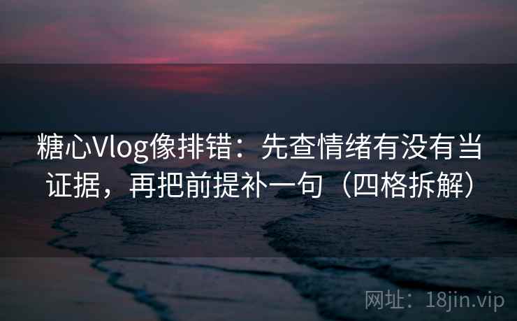 糖心Vlog像排错:先查情绪有没有当证据,再把前提补一句(四格拆解) 糖心Vlog像排错:先查情绪有没有当证据,再把前提补一句(四格拆解)