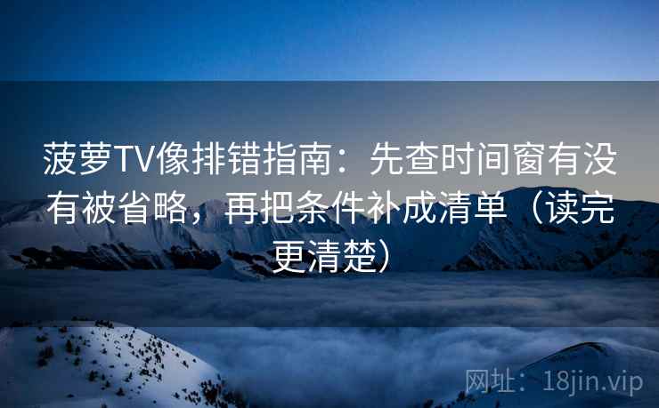 菠萝TV像排错指南：先查时间窗有没有被省略，再把条件补成清单（读完更清楚）