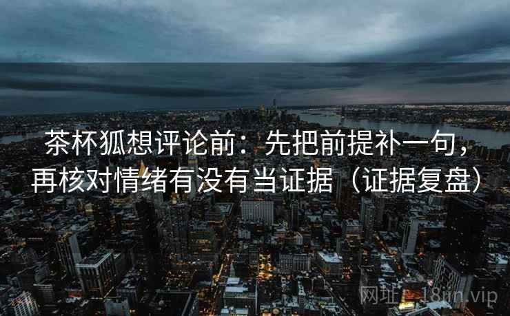 茶杯狐想评论前：先把前提补一句，再核对情绪有没有当证据（证据复盘）