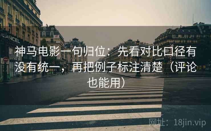 神马电影一句归位:先看对比口径有没有统一,再把例子标注清楚(评论也能用) 神马电影一句归位:先看对比口径有没有统一,再把例子标注清楚(评论也能用)