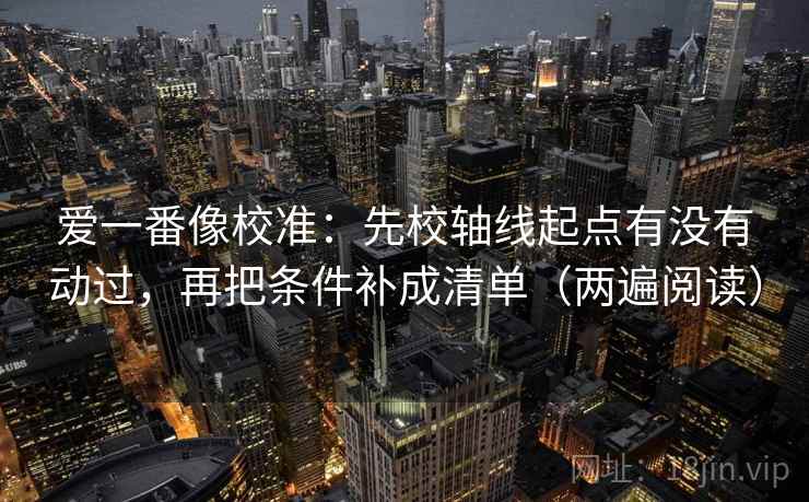 爱一番像校准：先校轴线起点有没有动过，再把条件补成清单（两遍阅读）