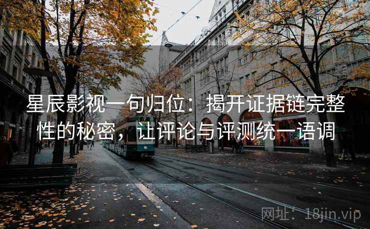 星辰影视一句归位：揭开证据链完整性的秘密，让评论与评测统一语调