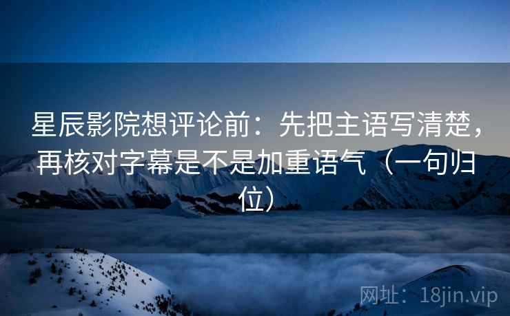 星辰影院想评论前：先把主语写清楚，再核对字幕是不是加重语气（一句归位）