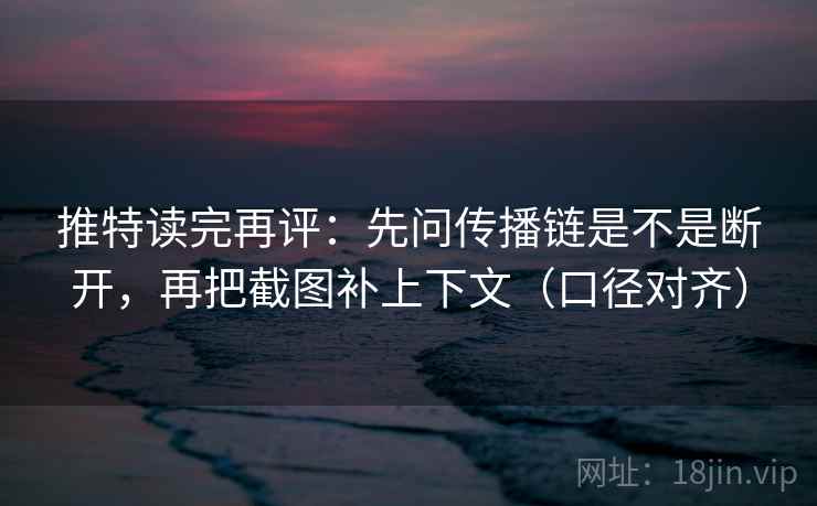 推特读完再评：先问传播链是不是断开，再把截图补上下文（口径对齐）
