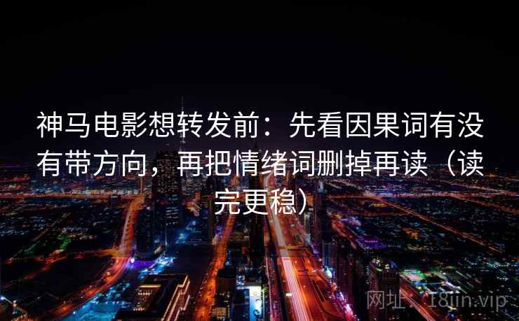 神马电影想转发前：先看因果词有没有带方向，再把情绪词删掉再读（读完更稳）