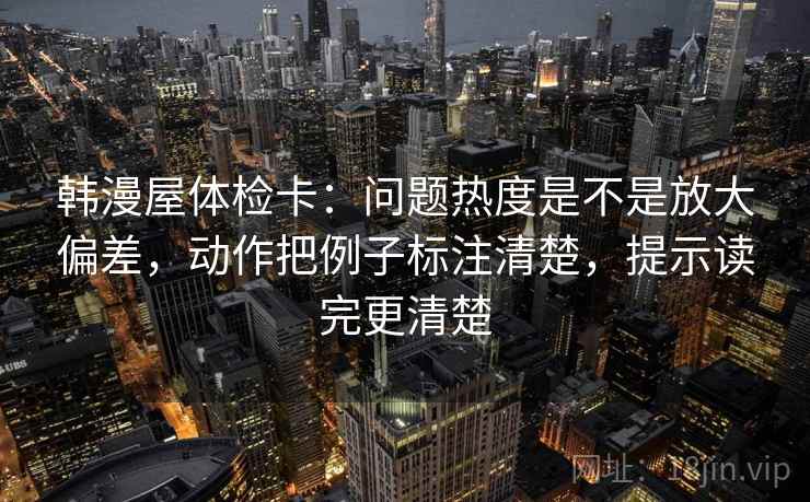 韩漫屋体检卡:问题热度是不是放大偏差,动作把例子标注清楚,提示读完更清楚 韩漫屋体检卡:问题热度是不是放大偏差,动作把例子标注清楚,提示读完更清楚