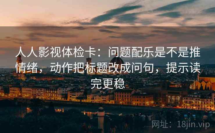 人人影视体检卡：问题配乐是不是推情绪，动作把标题改成问句，提示读完更稳