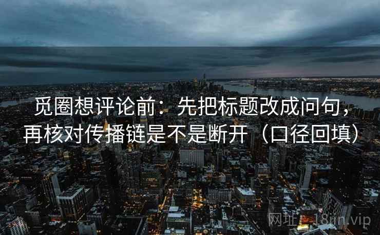 觅圈想评论前：先把标题改成问句，再核对传播链是不是断开（口径回填）