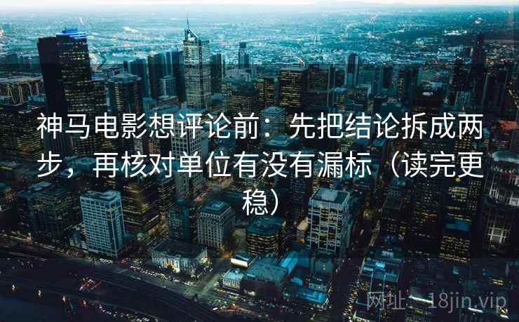 神马电影想评论前：先把结论拆成两步，再核对单位有没有漏标（读完更稳）