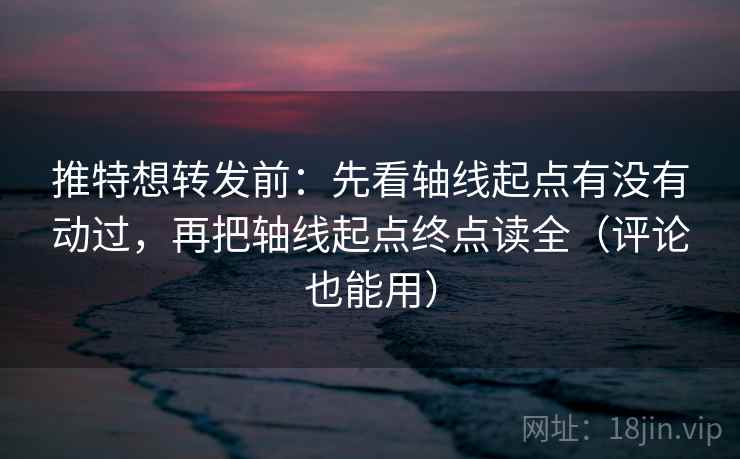 推特想转发前:先看轴线起点有没有动过,再把轴线起点终点读全(评论也能用) 推特想转发前:先看轴线起点有没有动过,再把轴线起点终点读全(评论也能用)