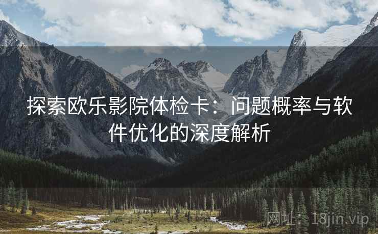 探索欧乐影院体检卡：问题概率与软件优化的深度解析