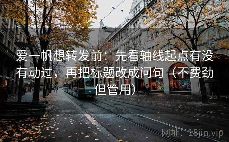 爱一帆想转发前:先看轴线起点有没有动过,再把标题改成问句(不费劲但管用) 爱一帆想转发前:先看轴线起点有没有动过,再把标题改成问句(不费劲但管用)