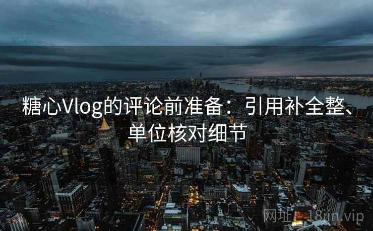 糖心Vlog的评论前准备:引用补全整、单位核对细节 糖心Vlog的评论前准备:引用补全整、单位核对细节
