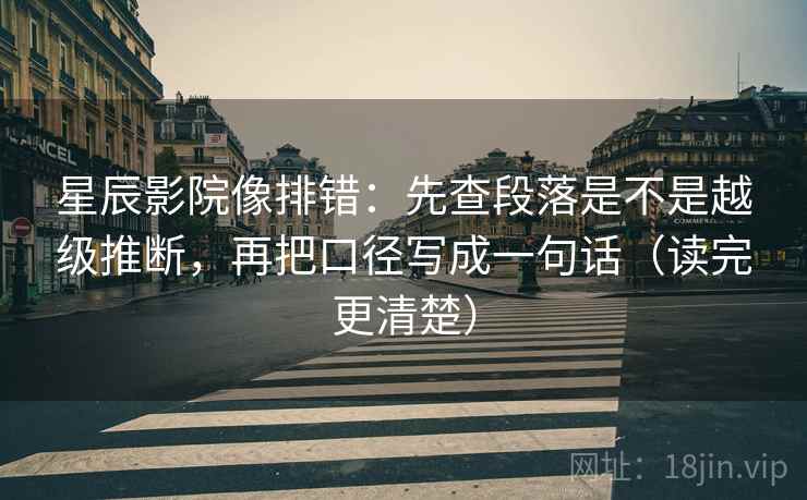 星辰影院像排错：先查段落是不是越级推断，再把口径写成一句话（读完更清楚）