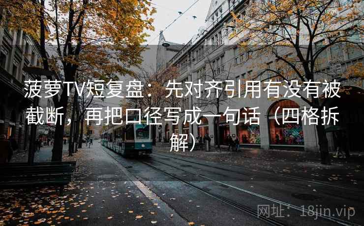 菠萝TV短复盘：先对齐引用有没有被截断，再把口径写成一句话（四格拆解）