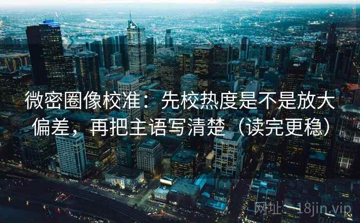 微密圈像校准：先校热度是不是放大偏差，再把主语写清楚（读完更稳）
