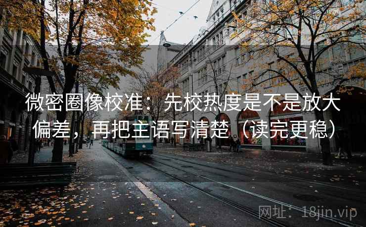 微密圈像校准：先校热度是不是放大偏差，再把主语写清楚（读完更稳）
