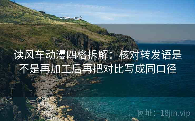 读风车动漫四格拆解：核对转发语是不是再加工后再把对比写成同口径