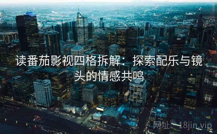 读番茄影视四格拆解:探索配乐与镜头的情感共鸣 读番茄影视四格拆解:探索配乐与镜头的情感共鸣