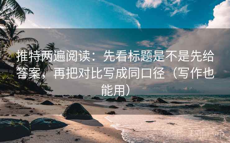推特两遍阅读：先看标题是不是先给答案，再把对比写成同口径（写作也能用）