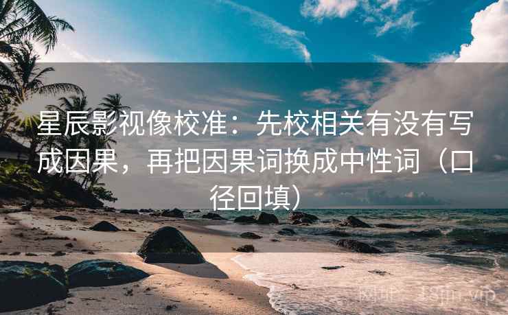 星辰影视像校准：先校相关有没有写成因果，再把因果词换成中性词（口径回填）