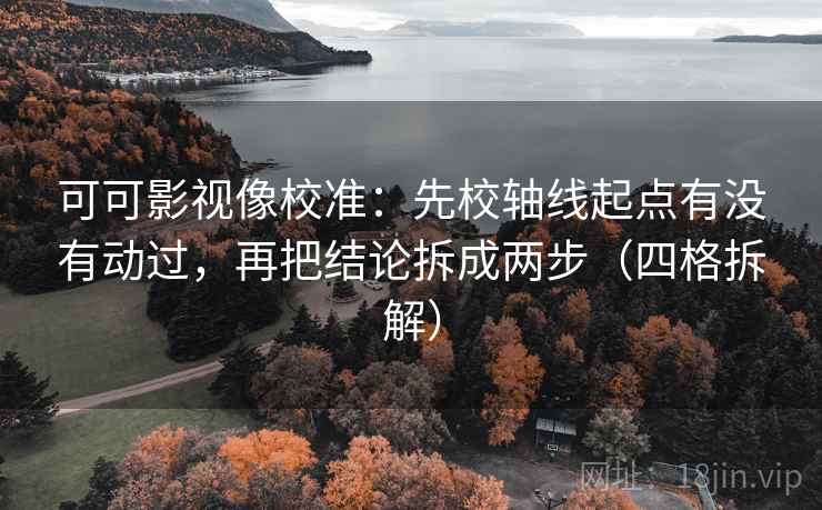 可可影视像校准:先校轴线起点有没有动过,再把结论拆成两步(四格拆解) 可可影视像校准:先校轴线起点有没有动过,再把结论拆成两步(四格拆解)