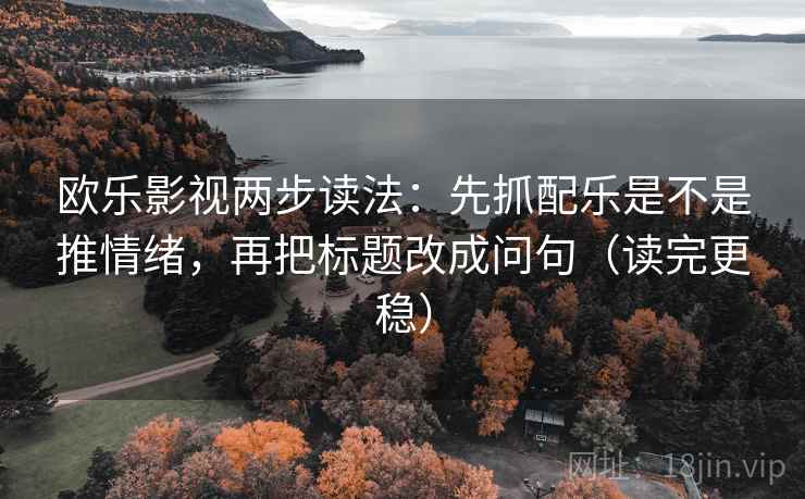 欧乐影视两步读法：先抓配乐是不是推情绪，再把标题改成问句（读完更稳）