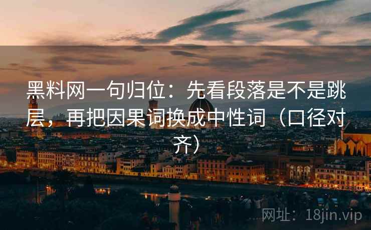 黑料网一句归位：先看段落是不是跳层，再把因果词换成中性词（口径对齐）