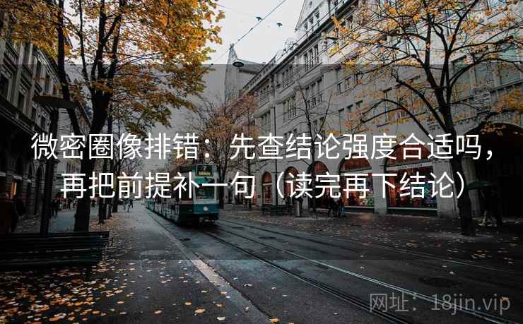 微密圈像排错：先查结论强度合适吗，再把前提补一句（读完再下结论）