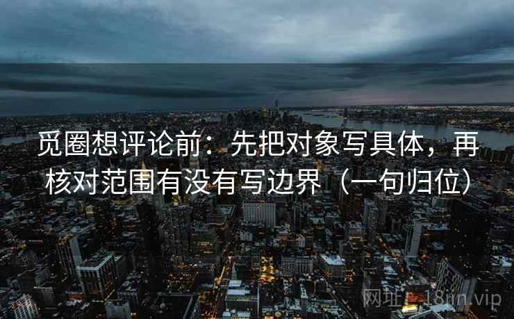 觅圈想评论前:先把对象写具体,再核对范围有没有写边界(一句归位) 觅圈想评论前:先把对象写具体,再核对范围有没有写边界(一句归位)
