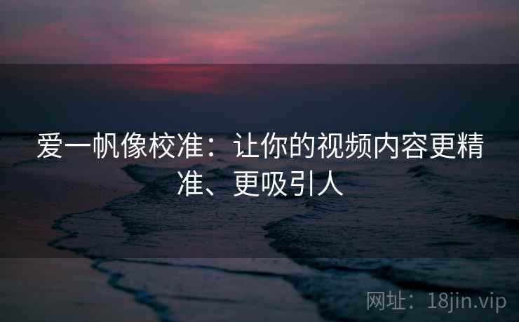 爱一帆像校准:让你的视频内容更精准、更吸引人 爱一帆像校准:让你的视频内容更精准、更吸引人