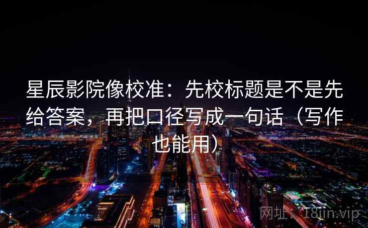 星辰影院像校准：先校标题是不是先给答案，再把口径写成一句话（写作也能用）