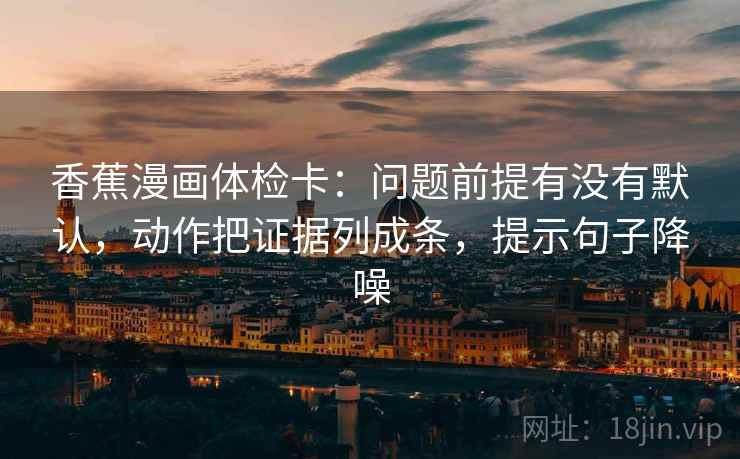 香蕉漫画体检卡：问题前提有没有默认，动作把证据列成条，提示句子降噪