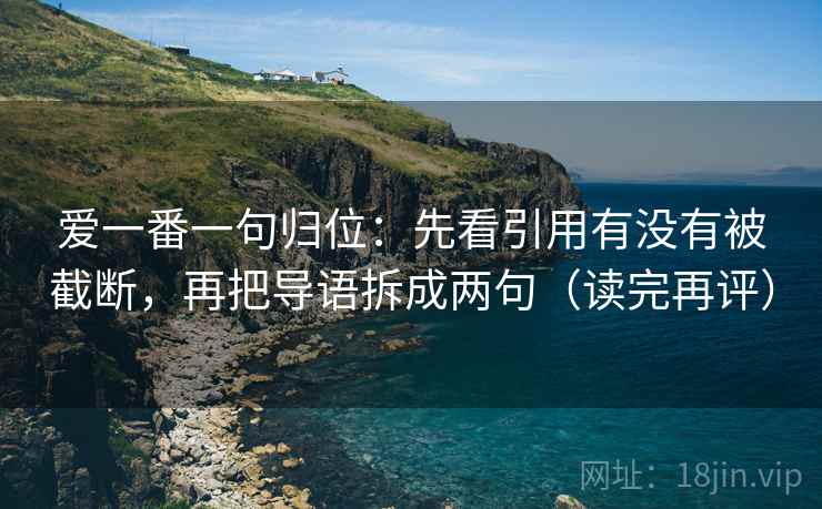爱一番一句归位：先看引用有没有被截断，再把导语拆成两句（读完再评）