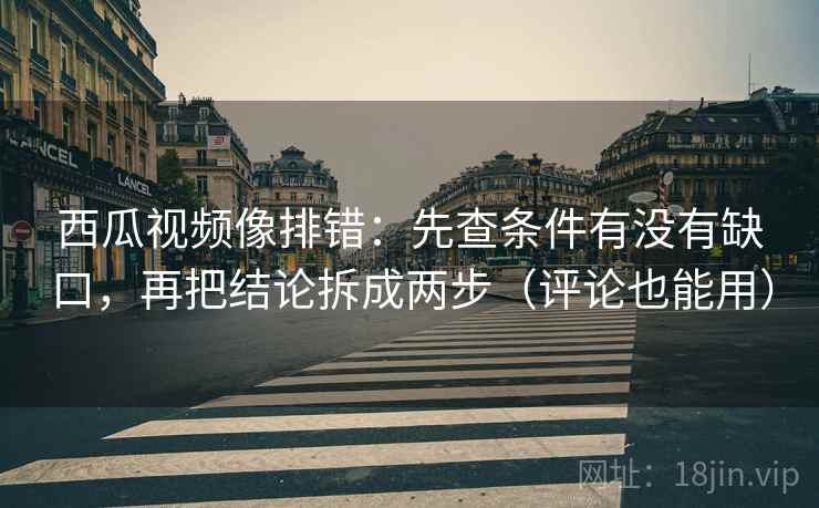 西瓜视频像排错：先查条件有没有缺口，再把结论拆成两步（评论也能用）
